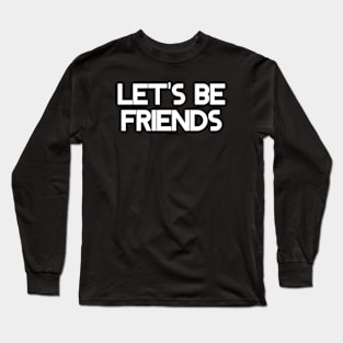 Let's Be Friends and Create Lifelong Bonds Long Sleeve T-Shirt